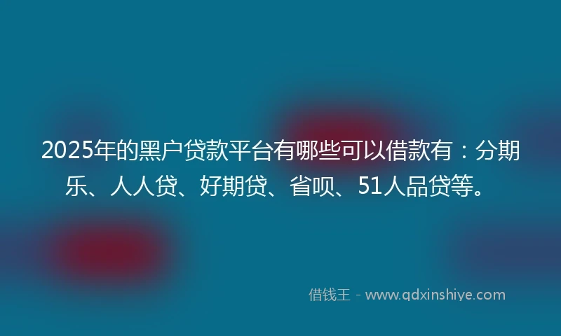 2025年的黑户贷款平台有哪些可以借款有：分期乐、人人贷、好期贷、省呗、51人品贷等。