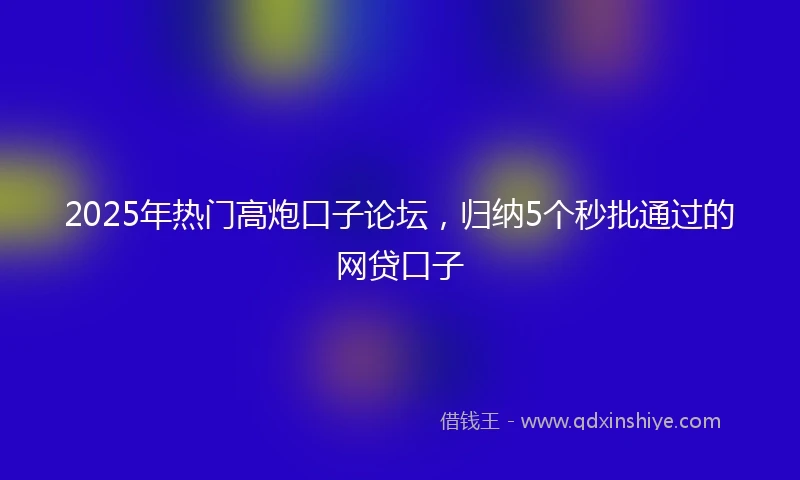 2025年热门高炮口子论坛，归纳5个秒批通过的网贷口子