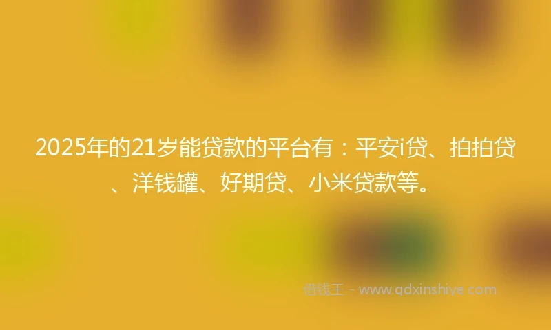 2025年的21岁能贷款的平台有：平安i贷、拍拍贷、洋钱罐、好期贷、小米贷款等。