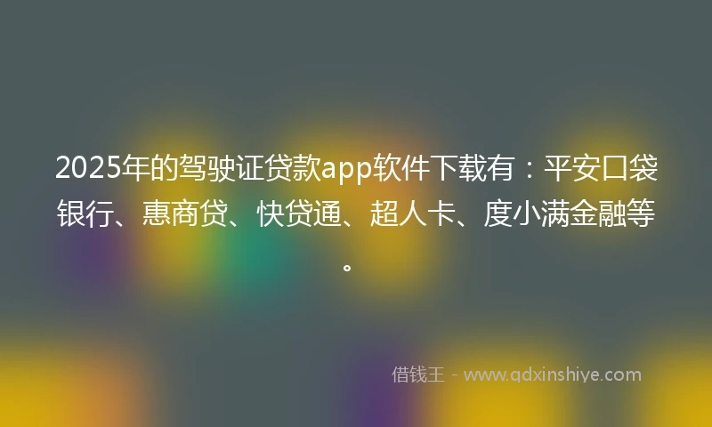 2025年的驾驶证贷款app软件下载有：平安口袋银行、惠商贷、快贷通、超人卡、度小满金融等。