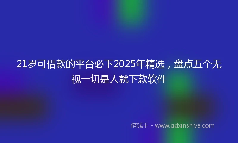 21岁可借款的平台必下2025年精选，盘点五个无视一切是人就下款软件