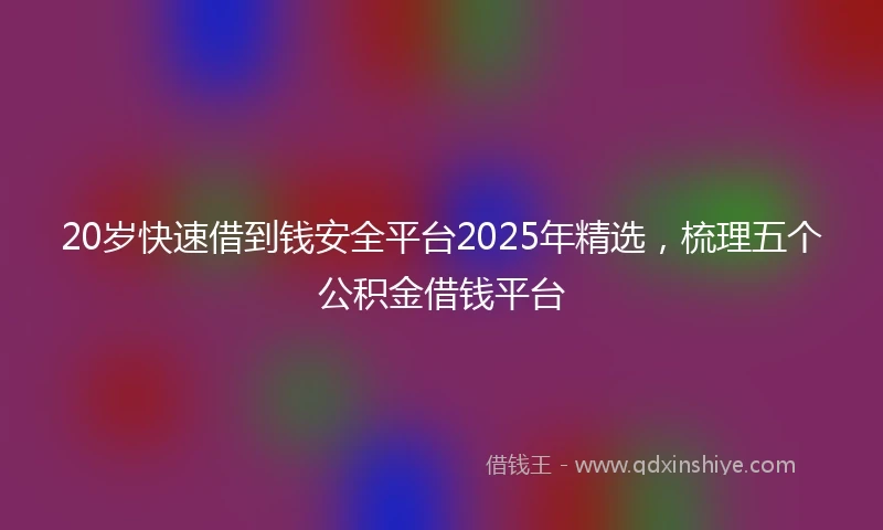 20岁快速借到钱安全平台2025年精选，梳理五个公积金借钱平台