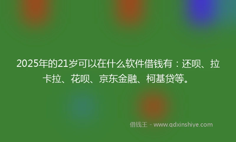 2025年的21岁可以在什么软件借钱有：还呗、拉卡拉、花呗、京东金融、柯基贷等。