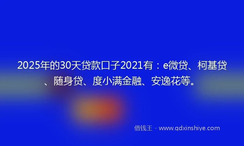 2025年的30天贷款口子2021有：e微贷、柯基贷、随身贷、度小满金融、安逸花等。