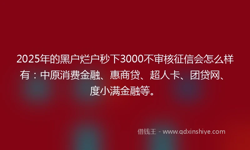 2025年的黑户烂户秒下3000不审核征信会怎么样有：中原消费金融、惠商贷、超人卡、团贷网、度小满金融等。