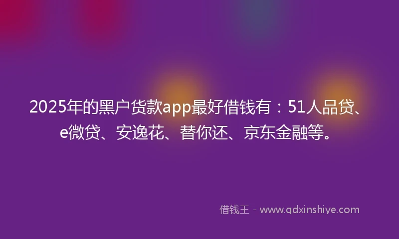 2025年的黑户货款app最好借钱有：51人品贷、e微贷、安逸花、替你还、京东金融等。