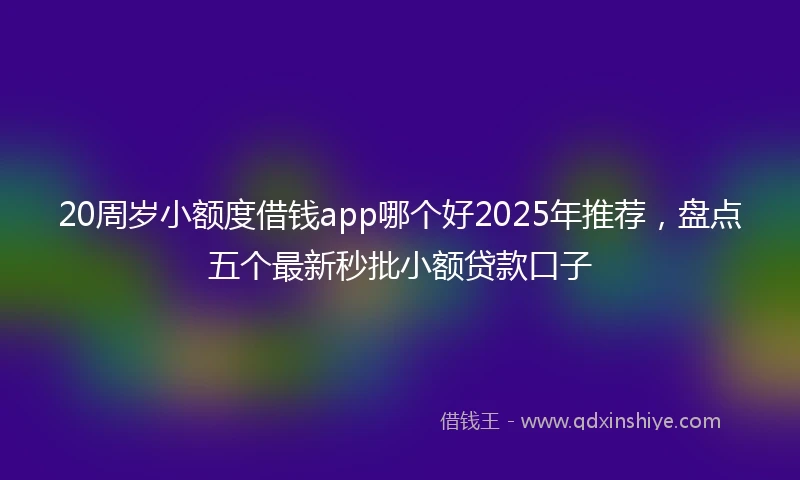 20周岁小额度借钱app哪个好2025年推荐，盘点五个最新秒批小额贷款口子