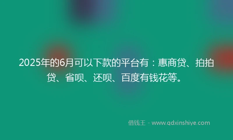 2025年的6月可以下款的平台有：惠商贷、拍拍贷、省呗、还呗、百度有钱花等。