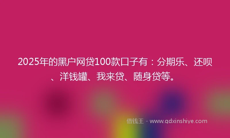 2025年的黑户网贷100款口子有：分期乐、还呗、洋钱罐、我来贷、随身贷等。