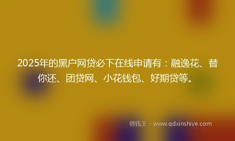 2025年的黑户网贷必下在线申请有：融逸花、替你还、团贷网、小花钱包、好期贷等。
