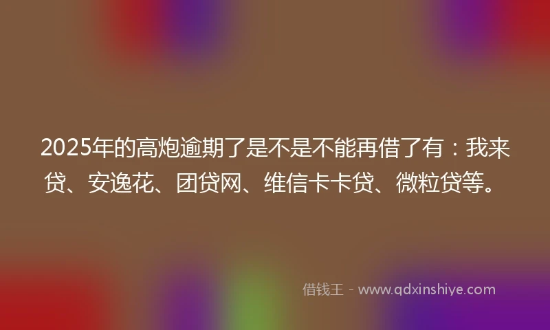 2025年的高炮逾期了是不是不能再借了有：我来贷、安逸花、团贷网、维信卡卡贷、微粒贷等。