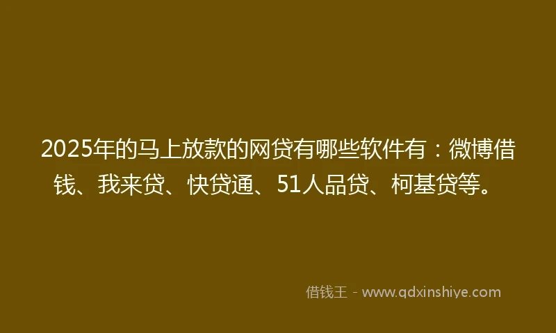 2025年的马上放款的网贷有哪些软件有：微博借钱、我来贷、快贷通、51人品贷、柯基贷等。
