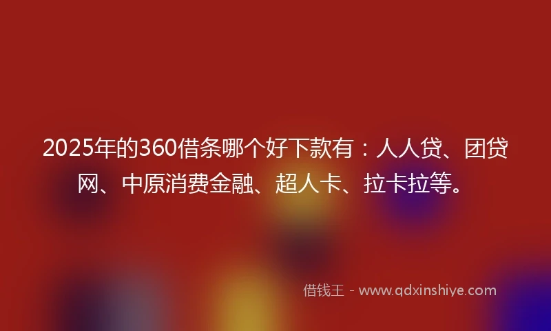 2025年的360借条哪个好下款有：人人贷、团贷网、中原消费金融、超人卡、拉卡拉等。