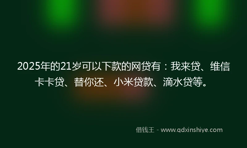 2025年的21岁可以下款的网贷有：我来贷、维信卡卡贷、替你还、小米贷款、滴水贷等。