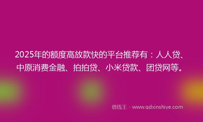 2025年的额度高放款快的平台推荐有：人人贷、中原消费金融、拍拍贷、小米贷款、团贷网等。