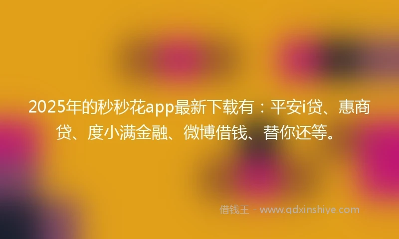 2025年的秒秒花app最新下载有：平安i贷、惠商贷、度小满金融、微博借钱、替你还等。