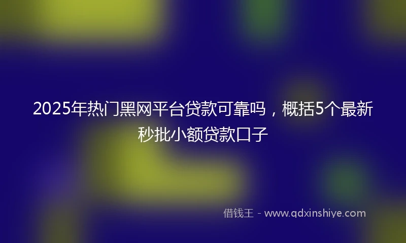 2025年热门黑网平台贷款可靠吗，概括5个最新秒批小额贷款口子
