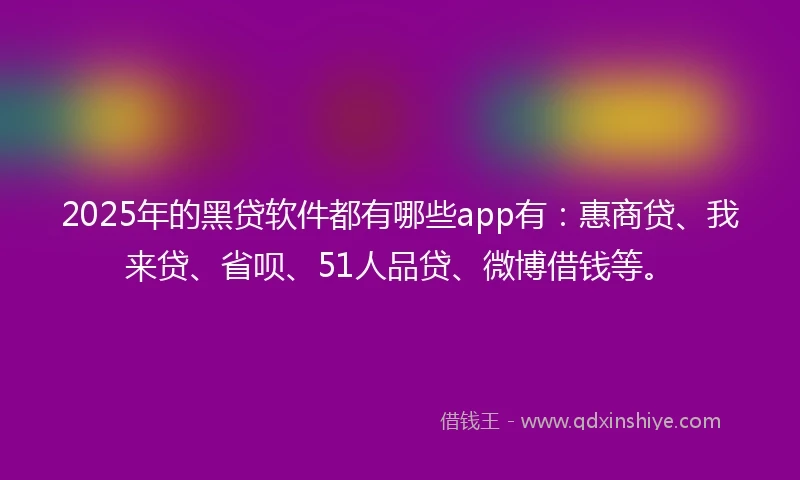 2025年的黑贷软件都有哪些app有：惠商贷、我来贷、省呗、51人品贷、微博借钱等。