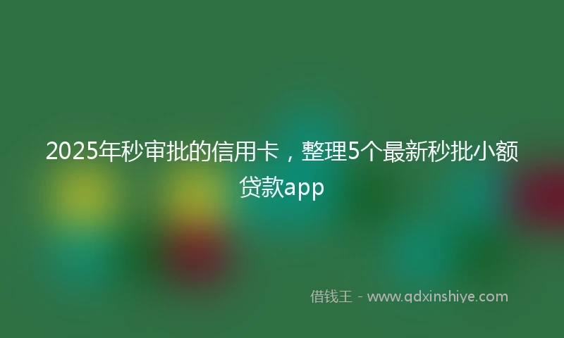 2025年秒审批的信用卡，整理5个最新秒批小额贷款app