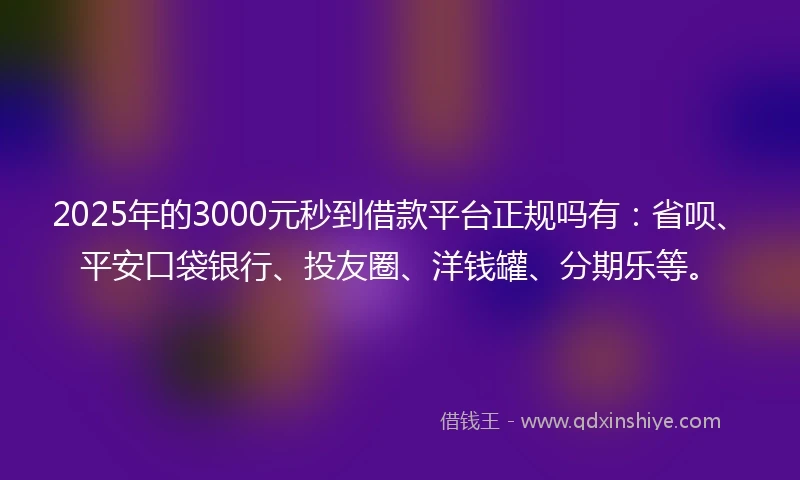 2025年的3000元秒到借款平台正规吗有：省呗、平安口袋银行、投友圈、洋钱罐、分期乐等。