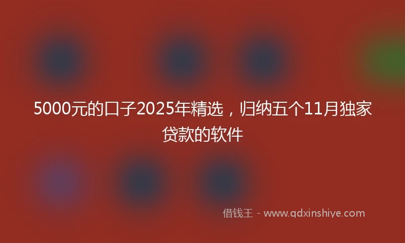 5000元的口子2025年精选，归纳五个11月独家贷款的软件