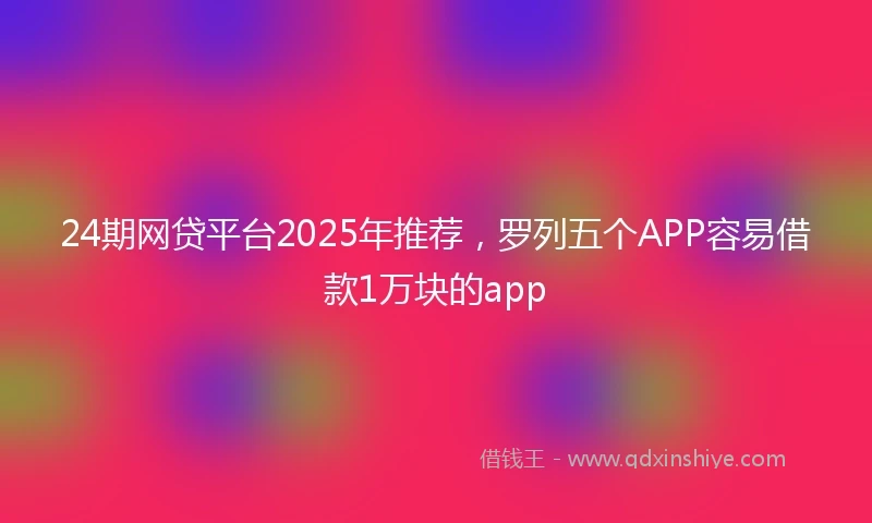24期网贷平台2025年推荐，罗列五个APP容易借款1万块的app