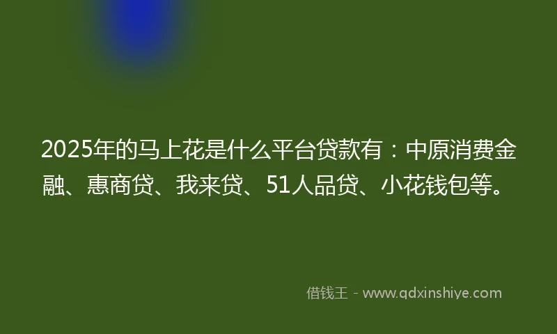 2025年的马上花是什么平台贷款有：中原消费金融、惠商贷、我来贷、51人品贷、小花钱包等。