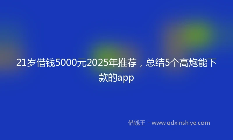 21岁借钱5000元2025年推荐，总结5个高炮能下款的app