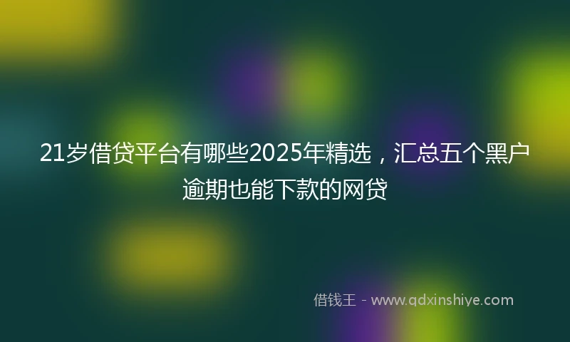 21岁借贷平台有哪些2025年精选，汇总五个黑户逾期也能下款的网贷