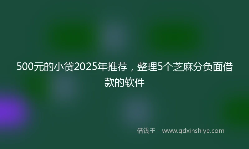500元的小贷2025年推荐,整理5个芝麻分负面借款的软件