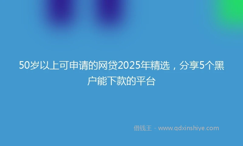 50岁以上可申请的网贷2025年精选，分享5个黑户能下款的平台