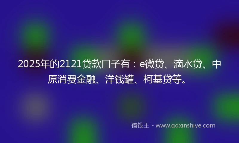 2025年的2121贷款口子有：e微贷、滴水贷、中原消费金融、洋钱罐、柯基贷等。