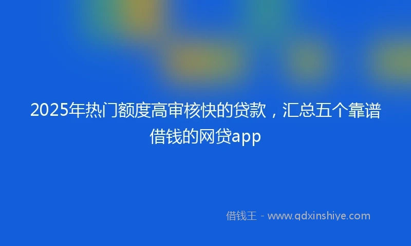 2025年热门额度高审核快的贷款，汇总五个靠谱借钱的网贷app