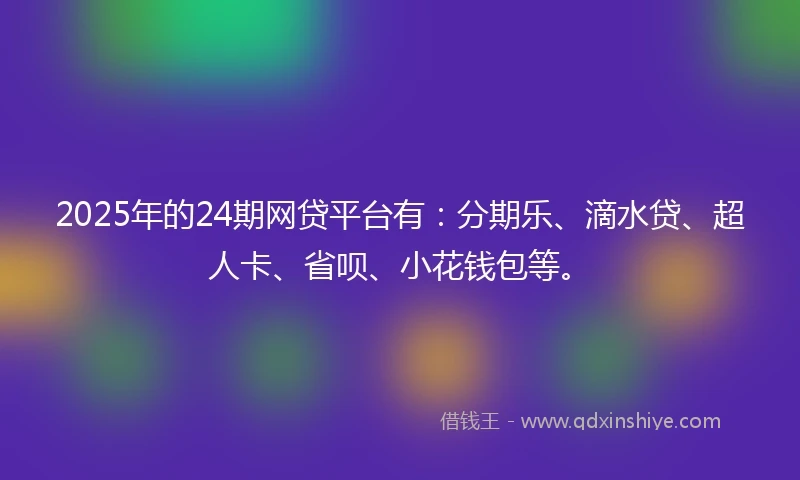2025年的24期网贷平台有：分期乐、滴水贷、超人卡、省呗、小花钱包等。