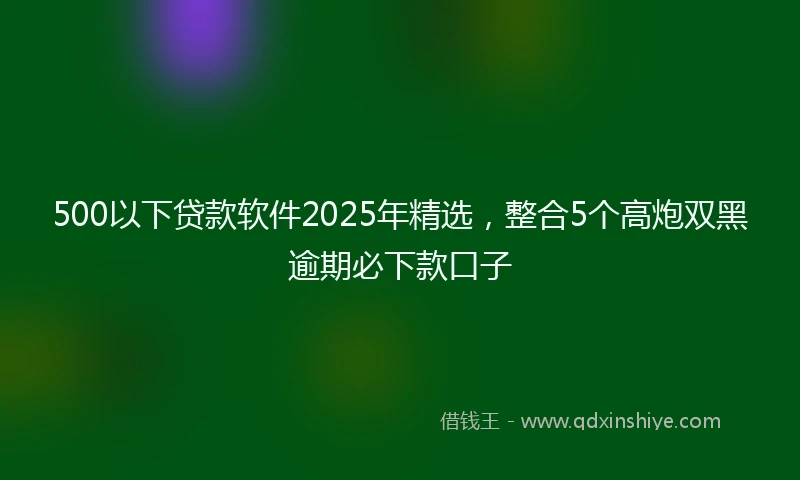 500以下贷款软件2025年精选，整合5个高炮双黑逾期必下款口子
