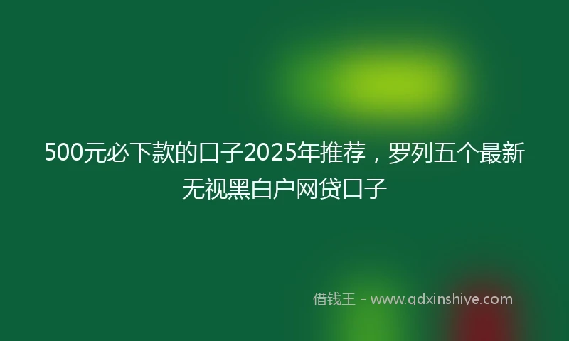 500元必下款的口子2025年推荐，罗列五个最新无视黑白户网贷口子