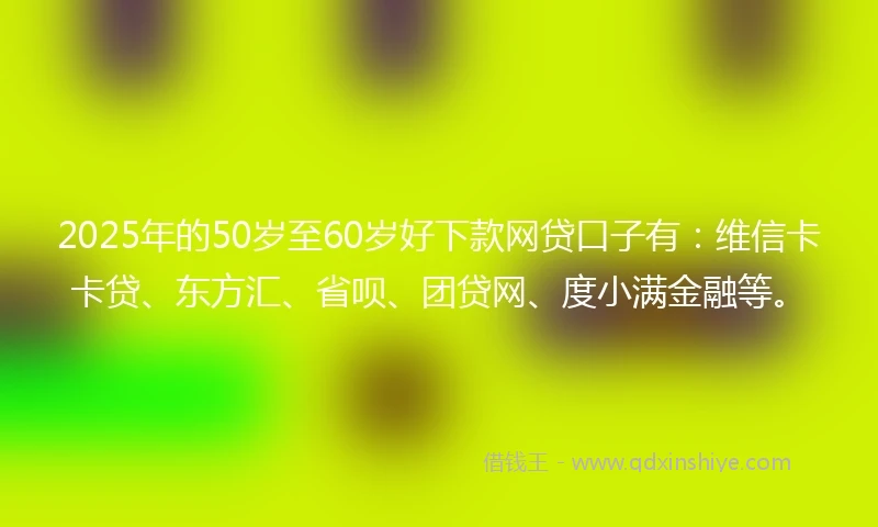 2025年的50岁至60岁好下款网贷口子有：维信卡卡贷、东方汇、省呗、团贷网、度小满金融等。