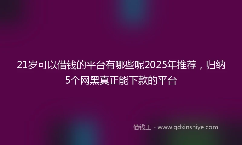 21岁可以借钱的平台有哪些呢2025年推荐，归纳5个网黑真正能下款的平台