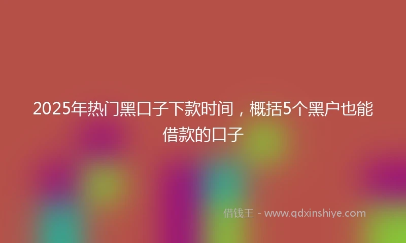 2025年热门黑口子下款时间，概括5个黑户也能借款的口子