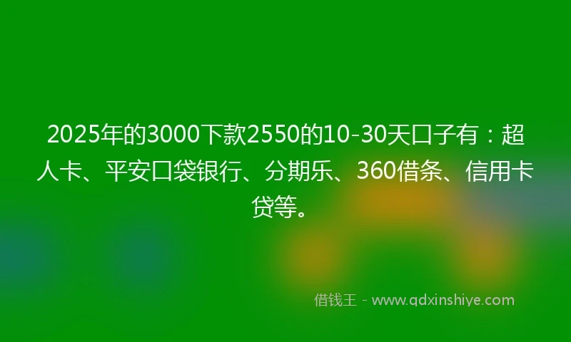 2025年的3000下款2550的10-30天口子有：超人卡、平安口袋银行、分期乐、360借条、信用卡贷等。