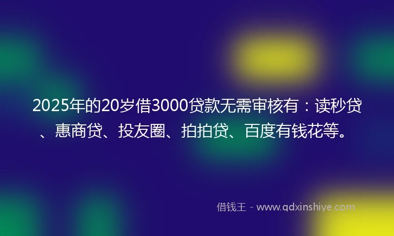 2025年的20岁借3000贷款无需审核有：读秒贷、惠商贷、投友圈、拍拍贷、百度有钱花等。