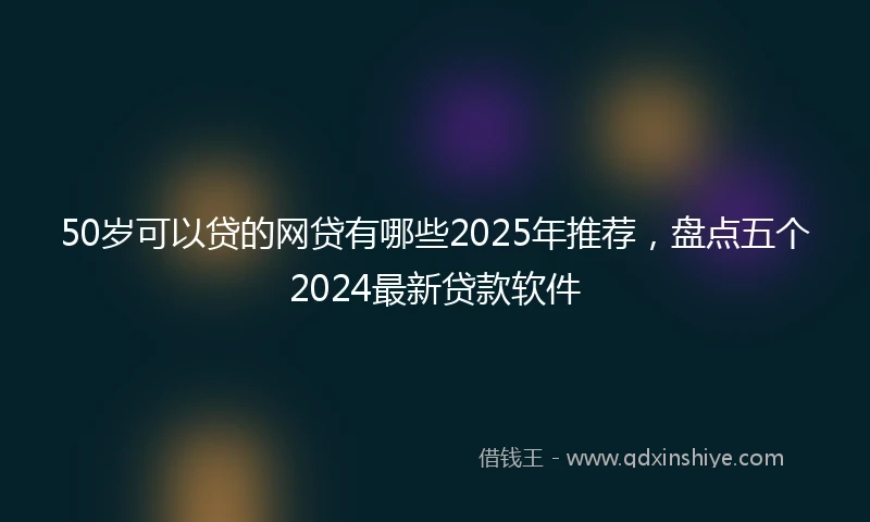50岁可以贷的网贷有哪些2025年推荐，盘点五个2024最新贷款软件