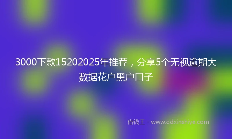 3000下款15202025年推荐，分享5个无视逾期大数据花户黑户口子