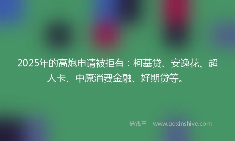 2025年的高炮申请被拒有：柯基贷、安逸花、超人卡、中原消费金融、好期贷等。