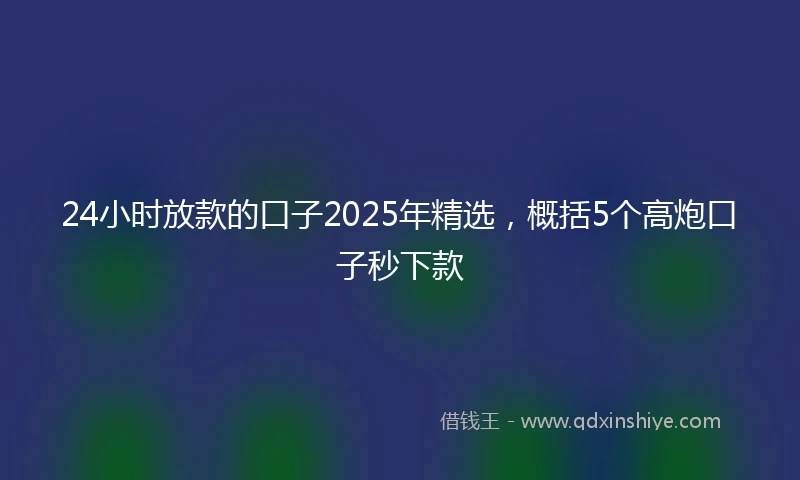 24小时放款的口子2025年精选，概括5个高炮口子秒下款