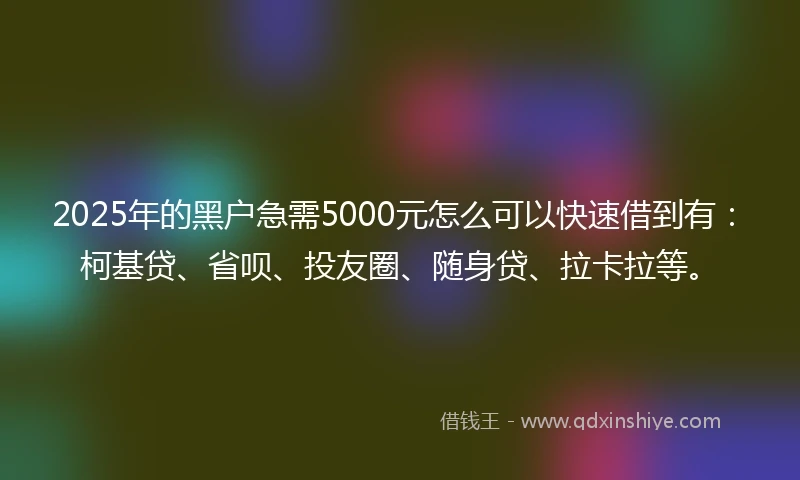 2025年的黑户急需5000元怎么可以快速借到有：柯基贷、省呗、投友圈、随身贷、拉卡拉等。
