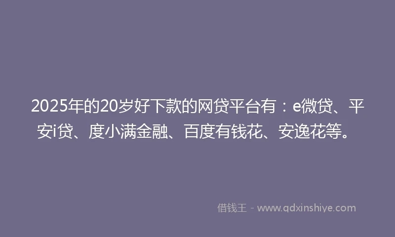 2025年的20岁好下款的网贷平台有：e微贷、平安i贷、度小满金融、百度有钱花、安逸花等。