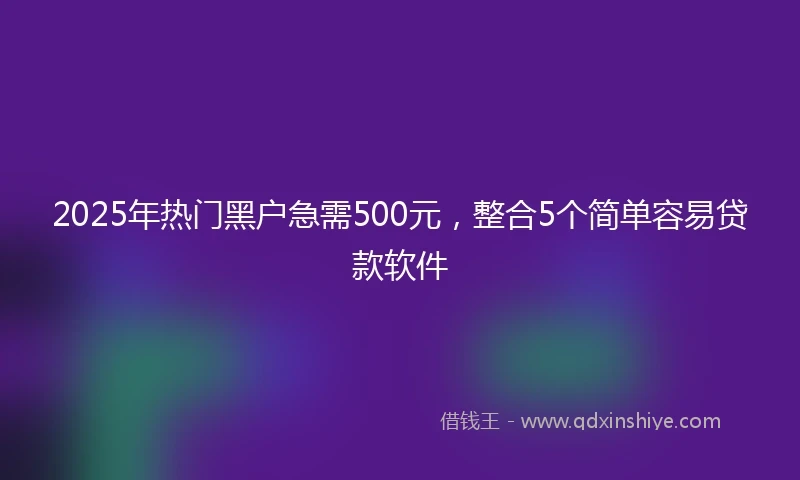 2025年热门黑户急需500元，整合5个简单容易贷款软件