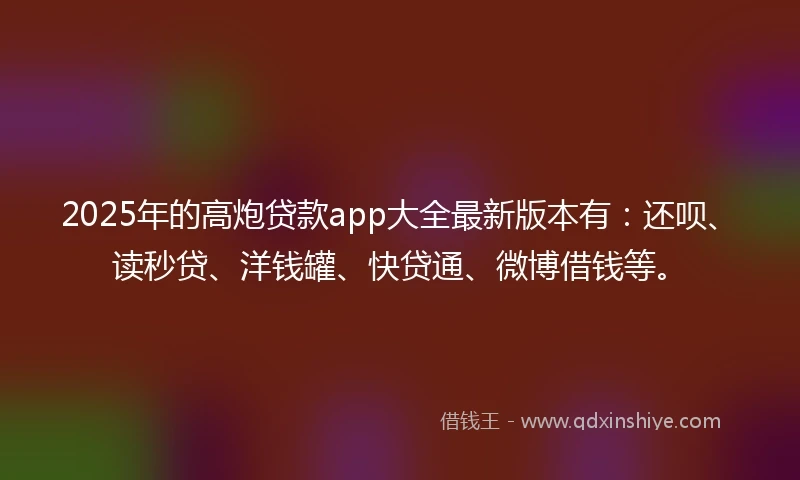 2025年的高炮贷款app大全最新版本有：还呗、读秒贷、洋钱罐、快贷通、微博借钱等。