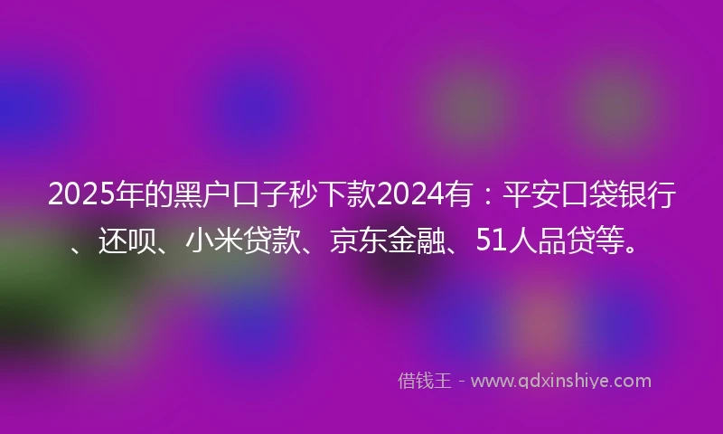 2025年的黑户口子秒下款2024有：平安口袋银行、还呗、小米贷款、京东金融、51人品贷等。